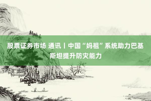 股票证券市场 通讯丨中国“妈祖”系统助力巴基斯坦提升防灾能力