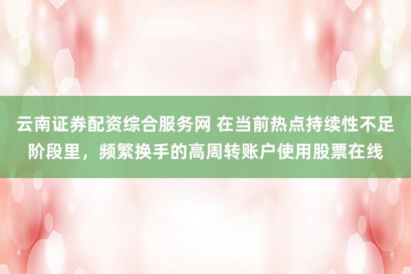 云南证券配资综合服务网 在当前热点持续性不足阶段里，频繁换手的高周转账户使用股票在线