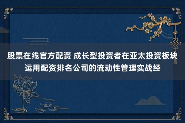 股票在线官方配资 成长型投资者在亚太投资板块运用配资排名公司的流动性管理实战经