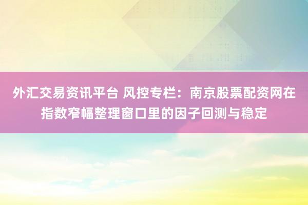 外汇交易资讯平台 风控专栏:南京股票配资网在指数窄幅整理窗口里的因子回测与稳定