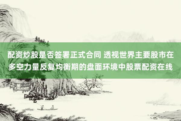 配资炒股是否签署正式合同 透视世界主要股市在多空力量反复均衡期的盘面环境中股票配资在线