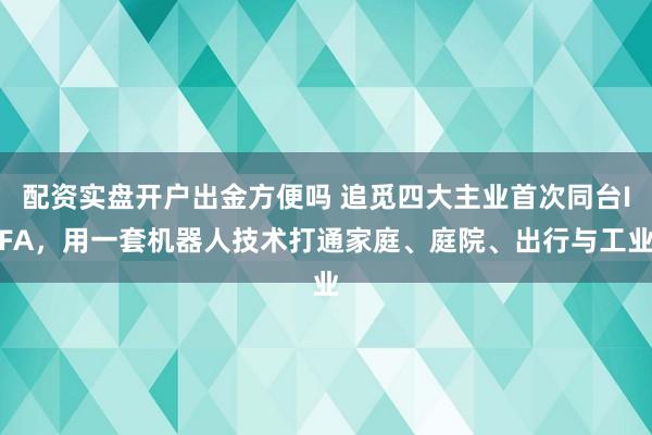 配资实盘开户出金方便吗 追觅四大主业首次同台IFA，用一套机器人技术打通家庭、庭院、出行与工业