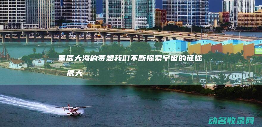 星辰大海的梦想 我们不断探索宇宙的征途 (星辰大海的梦想视频)