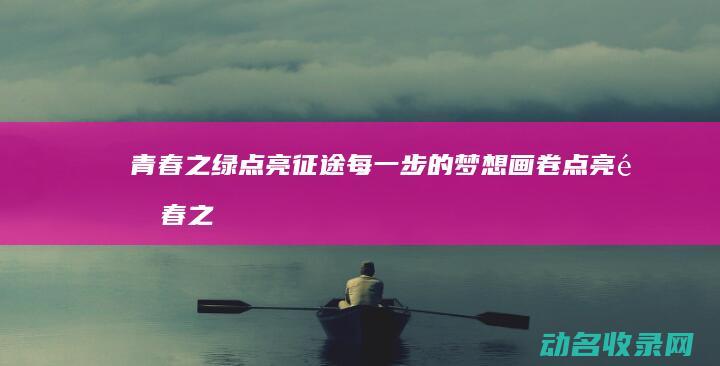 青春之绿 点亮征途每一步的梦想画卷 (点亮青春之火)