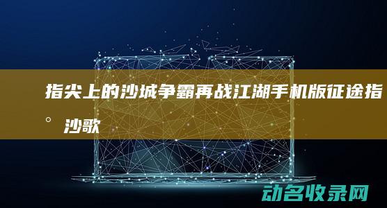 指尖上的沙城争霸再战江湖 手机版征途 (指尖沙歌)