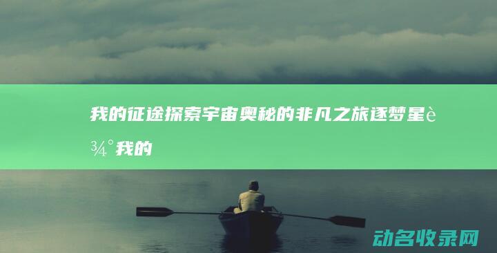 我的征途 探索宇宙奥秘的非凡之旅 逐梦星辰 (我的征途探索攻略大全)