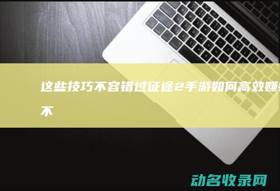 这些技巧不容错过！ 征途2手游如何高效赚钱 (不用技巧)