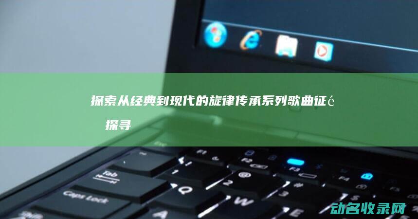探索 从经典到现代的旋律传承 系列歌曲 征途 (探寻经典)