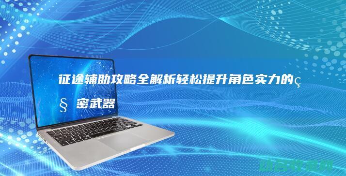 征途辅助攻略全解析 轻松提升角色实力的秘密武器 (征途辅助攻略大全)