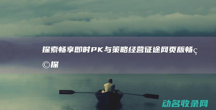 探索 畅享即时PK与策略经营 征途网页版 (畅玩探索)