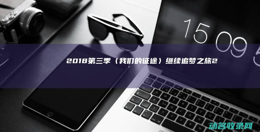 2018第三季〈我们的征途〉 继续追梦之旅 (2018第三季度有多少天)
