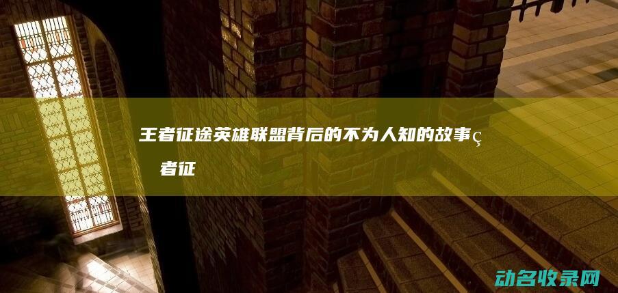 王者征途 英雄联盟背后的不为人知的故事 (王者征途英雄怎么搭配)