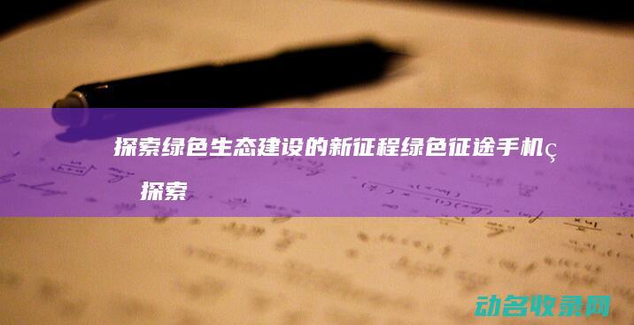 探索绿色生态建设的新征程 绿色征途手机版 (探索生态优先的绿色发展之路)