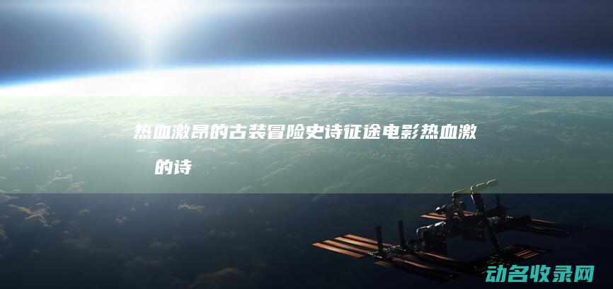 热血激昂的古装冒险史诗 征途 电影 (热血激昂的诗句)