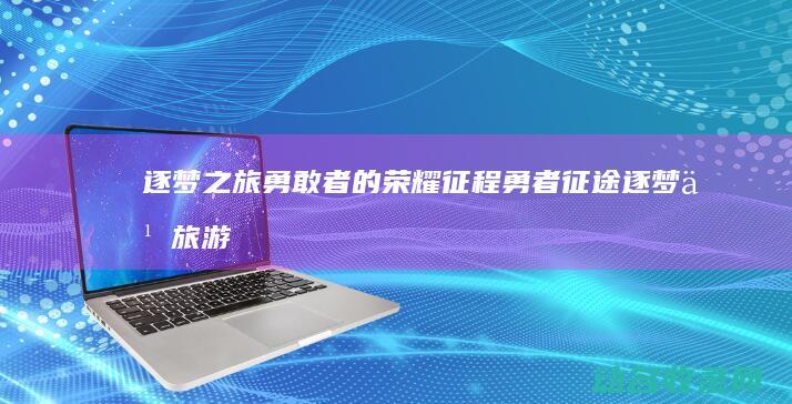 逐梦之旅 勇敢者的荣耀征程 勇者征途 (逐梦之旅游戏)