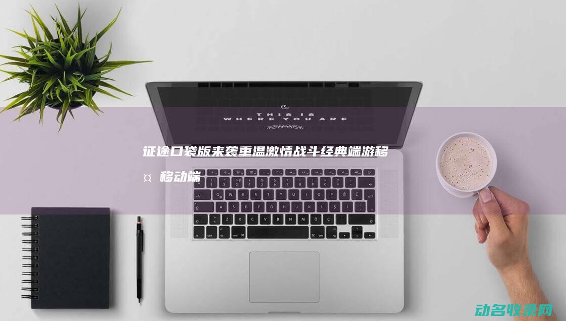 征途 口袋版来袭 重温激情战斗 经典端游移植移动端 (征途手游口袋版)