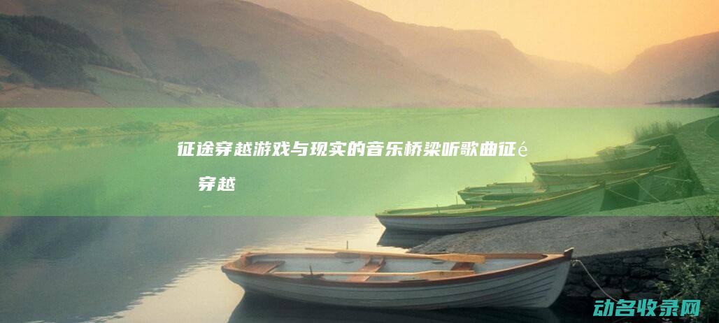 征途 穿越游戏与现实的音乐桥梁 听 歌曲 (征途穿越游戏攻略)