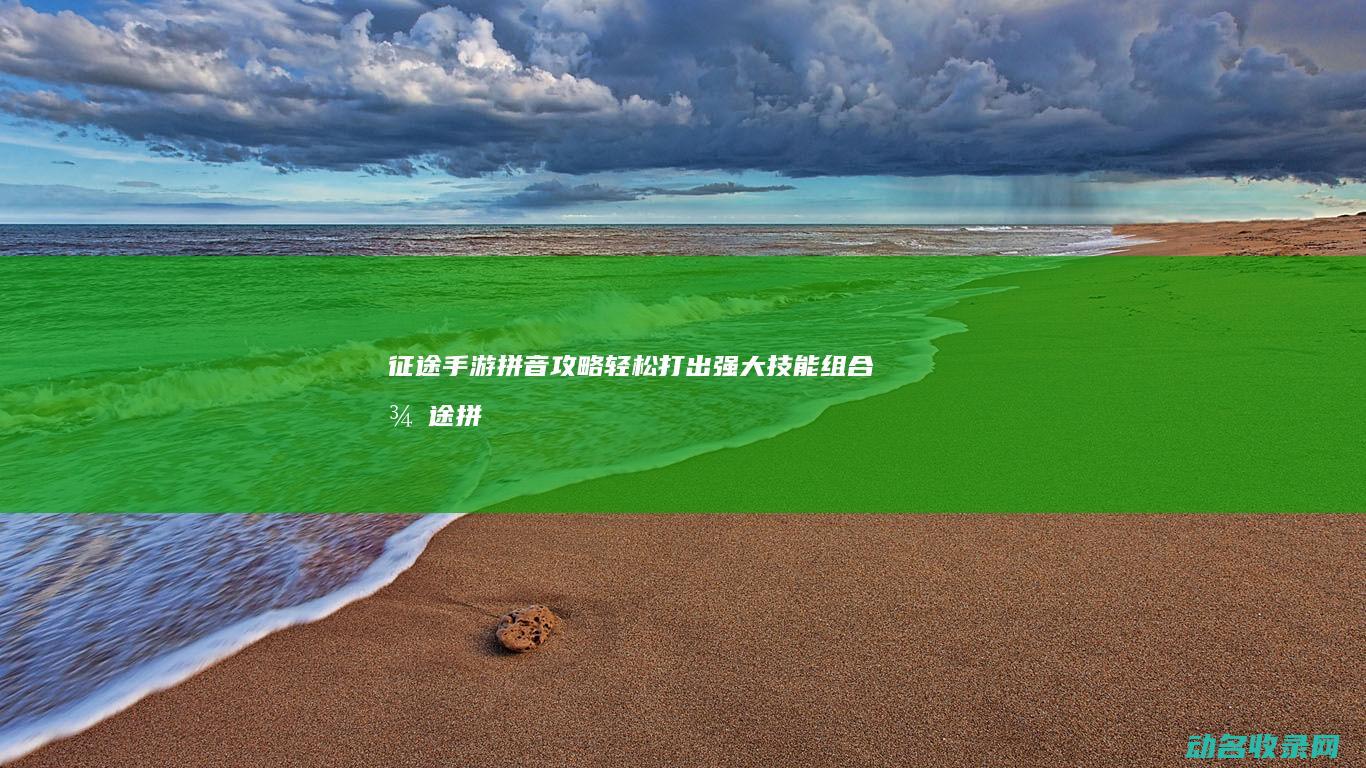 征途 手游拼音攻略 轻松打出强大技能组合 (征途拼音怎么打)