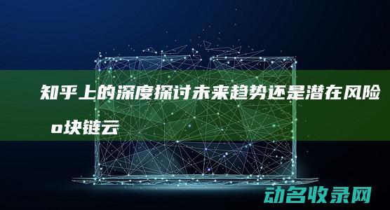 知乎上的深度探讨 未来趋势还是潜在风险 区块链云钱包 (知乎深度用户)