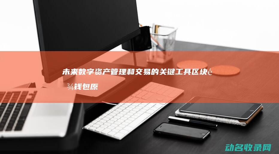 未来数字资产管理和交易的关键工具 区块链钱包原型 (未来数字资产是什么)