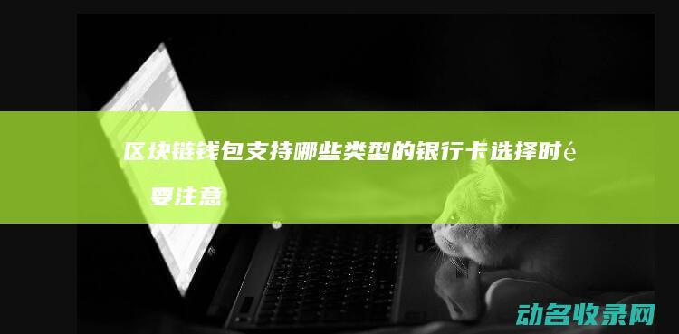 区块链钱包支持哪些类型的银行卡 选择时需要注意什么 (区块链钱包支付安全吗)
