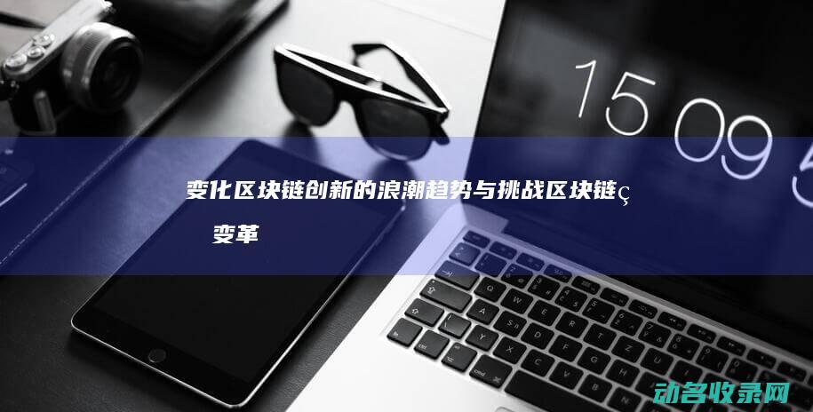 变化 区块链创新的浪潮 趋势与挑战 (区块链的变革目标是)