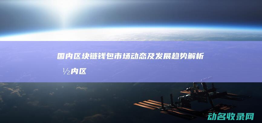 国内区块链钱包市场动态及发展趋势解析 (国内区块链钱包有哪些)