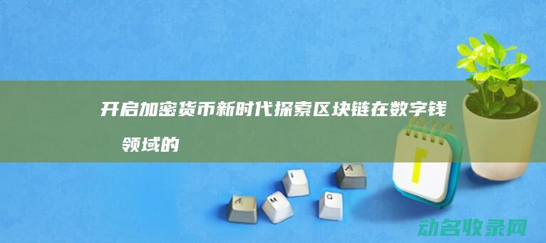 开启加密货币新时代 探索区块链在数字钱包领域的应用 (加密货币怎么用)