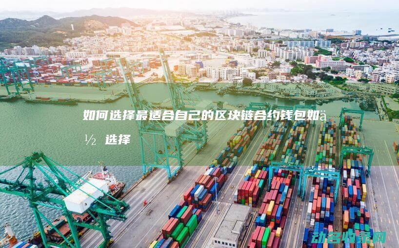 如何选择最适合自己的区块链合约钱包 (如何选择最适合自己的保险产品)