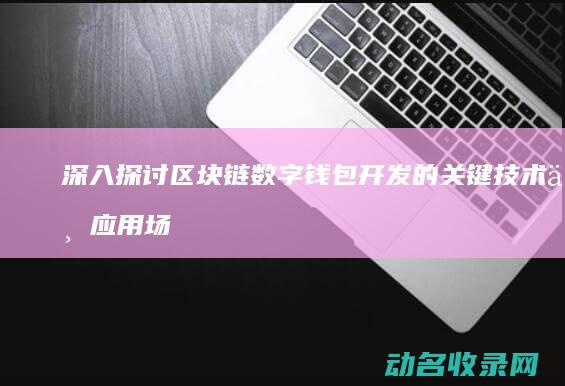 深入探讨区块链数字钱包开发的关键技术与应用场景 (深入探讨区块链技术)