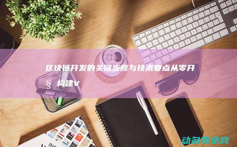 区块链开发的关键步骤与技术要点 从零开始构建VPay钱包 (区块链开发的具体工作)