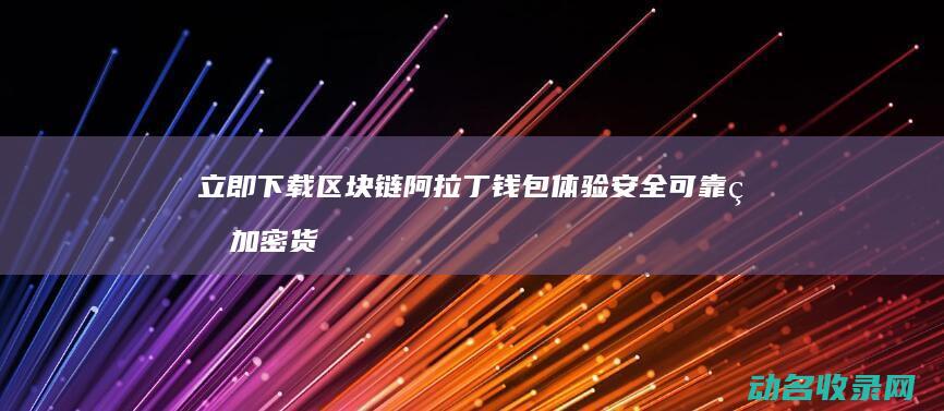立即下载区块链阿拉丁钱包 体验安全可靠的加密货币管理服务 (下载区块链软件)