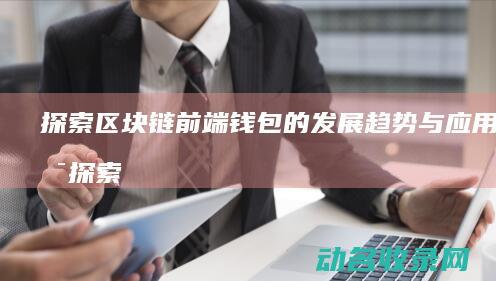 探索区块链前端钱包的发展趋势与应用场景 (探索区块链前景怎么样)