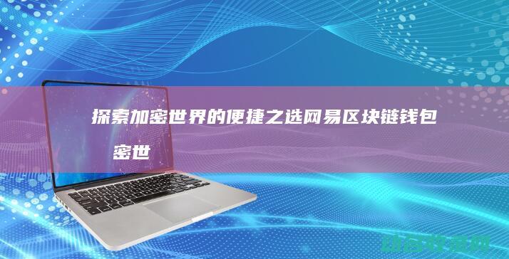探索加密世界的便捷之选 网易区块链钱包 (加密世界英文)