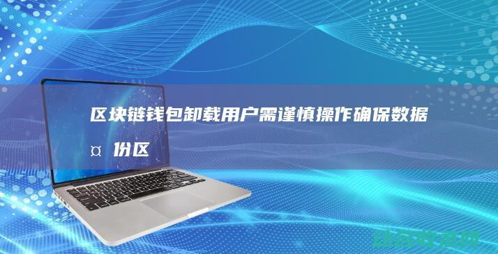 区块链钱包卸载 用户需谨慎操作 确保数据备份 (区块链钱包卸载方法)