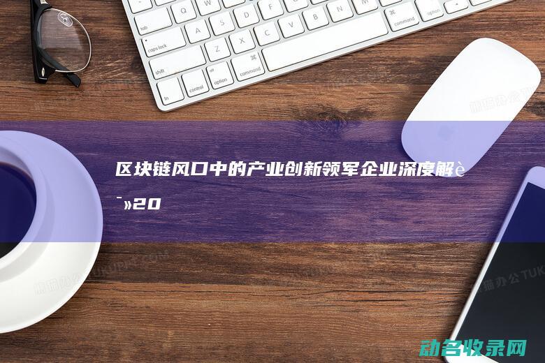 区块链风口中的产业创新领军企业深度解读 (2021年区块链的风口)