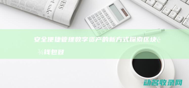 安全便捷管理数字资产的新方式 探索区块链钱包登录 (便捷、安全)