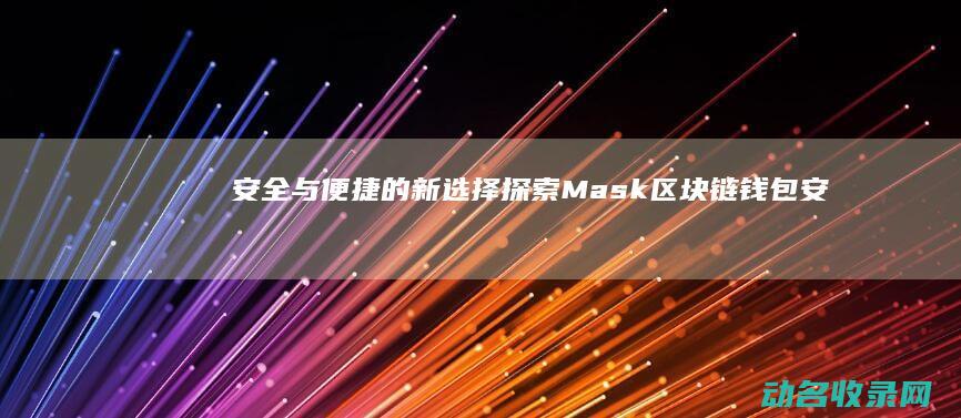 安全与便捷的新选择 探索Mask区块链钱包 (安全与便捷的对立统一)
