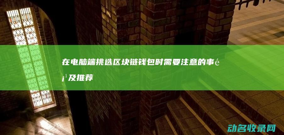 在电脑端挑选区块链钱包时需要注意的事项及推荐 (在电脑端挑选文件)