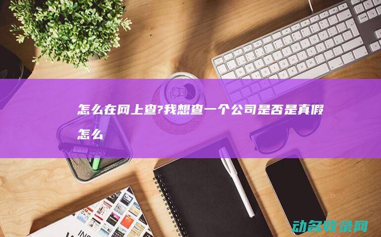 怎么在网上查?我想查一个公司是否是真假怎么